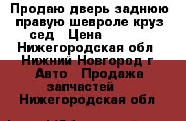 Продаю дверь заднюю правую шевроле круз сед › Цена ­ 4 000 - Нижегородская обл., Нижний Новгород г. Авто » Продажа запчастей   . Нижегородская обл.